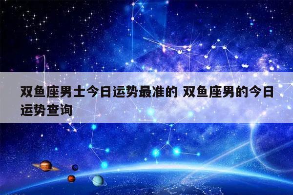 双鱼座男士今日运势最准的 双鱼座男的今日运势查询-发点星座网