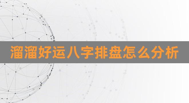 溜溜好运八字排盘怎么分析(溜溜八字排盘在线测算)