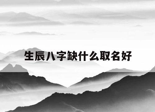 生辰八字缺什么取名好看八字取名缺什么