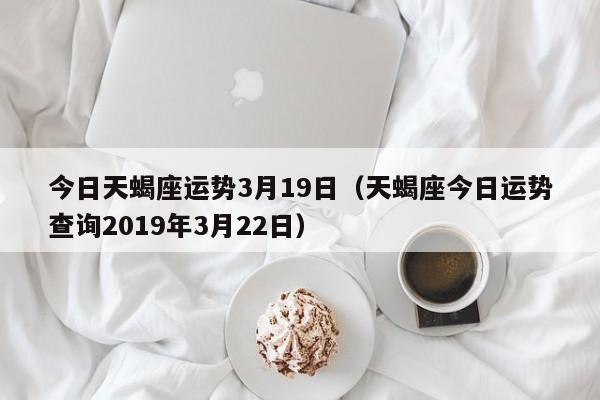 今日天蝎座运势3月19日(天蝎座今日运势查询2023年3月22日)-车主星座