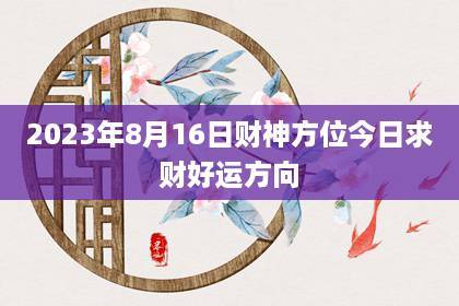 2023年8月16日财神方位 今日求财好运方向