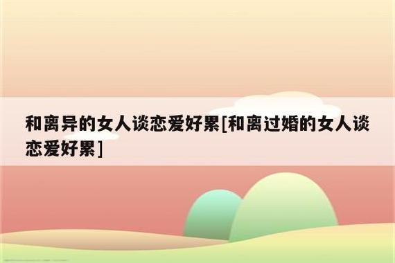 和离异的女人谈恋爱好累[和离过婚的女人谈恋爱好累]