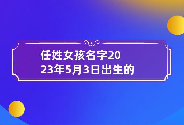 任姓起名字女孩名字(2023姓任的女孩名字)