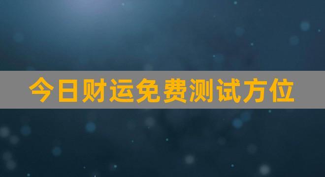 今日财运免费测试方位(免费测财运最准的方法)