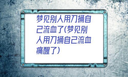 梦见别人用刀捅自己流血了梦见别人用刀捅自己流血痛醒了