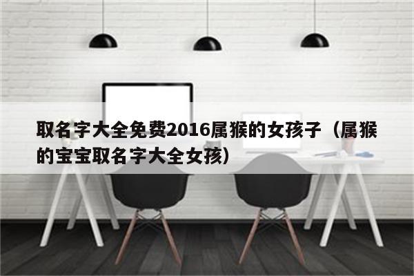 取名字大全免费2023属猴的女孩子(属猴的宝宝取名字大全女孩)_程先