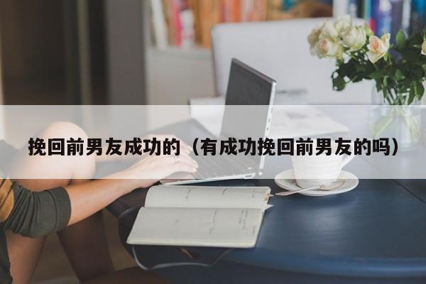 挽回前男友成功的(有成功挽回前男友的吗) | 学会网