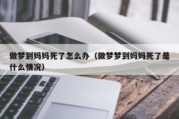 做梦梦见妈妈死了好不好?梦到梦见妈妈死了是什么意思