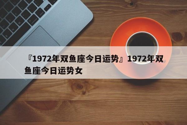 『1972年双鱼座今日运势』1972年双鱼座今日运势女 - 星座网