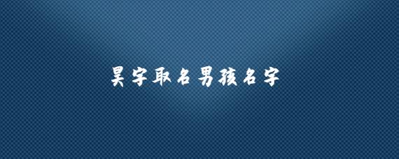 昊字取名男孩名字_起名问答-美名宝起名网