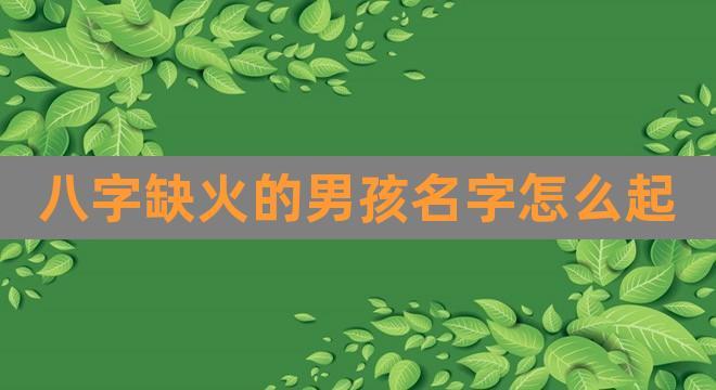 八字缺火的男孩名字怎么起(五行缺金缺火取名男孩)